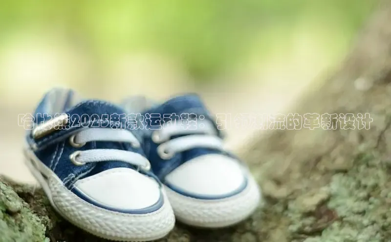 哈比熊2025新款运动鞋：引领潮流的革新设计