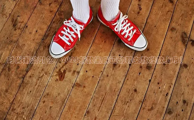 时尚潮流引领：2025新款黑底运动鞋女款爆款上市！