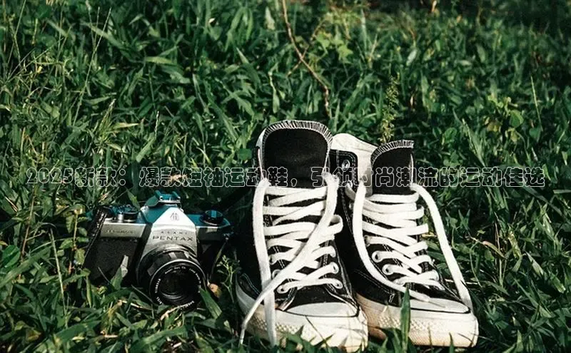 2025新款：爆款短袖运动鞋，引领时尚潮流的运动佳选