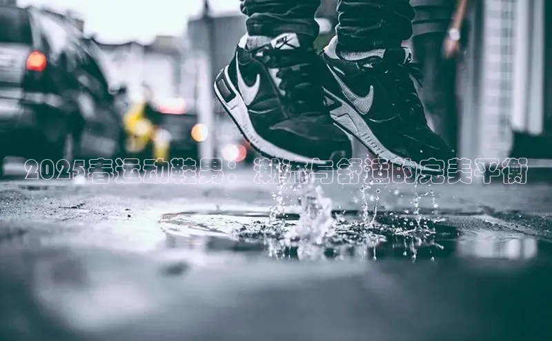 2025春运动鞋男：潮流与舒适的完美平衡