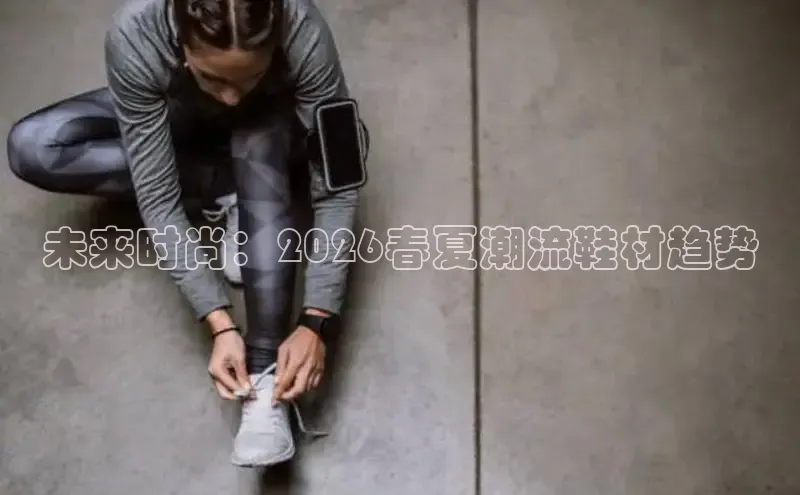 未来时尚：2026春夏潮流鞋材趋势