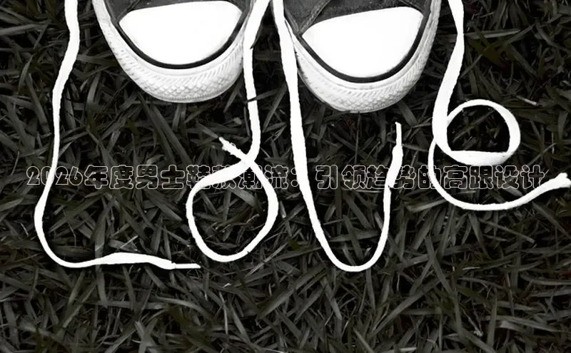 2026年度男士鞋款潮流：引领趋势的高跟设计